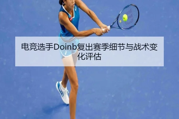 电竞选手Doinb复出赛季细节与战术变化评估